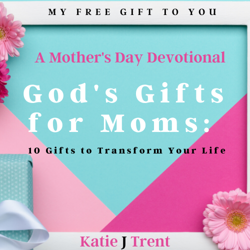 God's Gifts for Moms-10 Gifts to Transform Your Life. A FREE Mother's Day Devotional from Katie J Trent